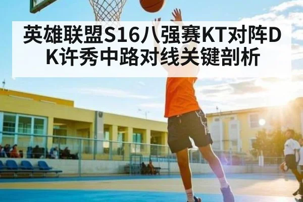 英雄联盟S16八强赛KT对阵DK许秀中路对线关键剖析