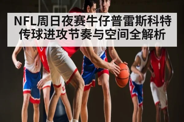 NFL周日夜赛牛仔普雷斯科特传球进攻节奏与空间全解析